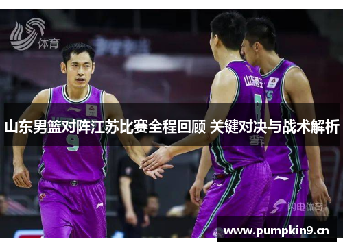 山东男篮对阵江苏比赛全程回顾 关键对决与战术解析